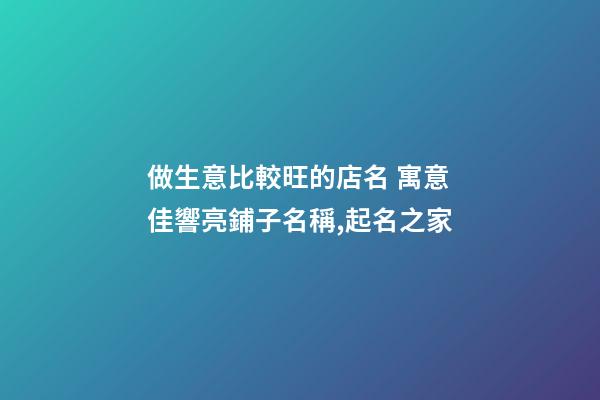 做生意比較旺的店名 寓意佳響亮鋪子名稱,起名之家